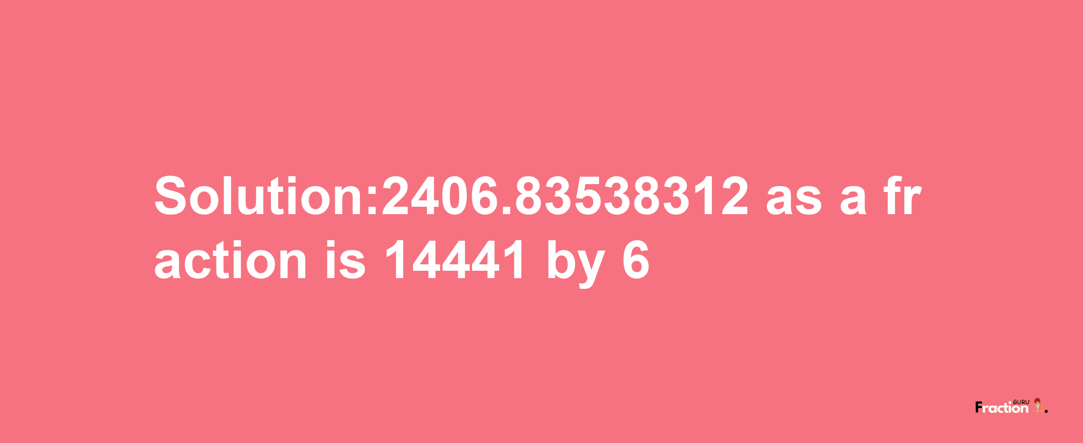 Solution:2406.83538312 as a fraction is 14441/6