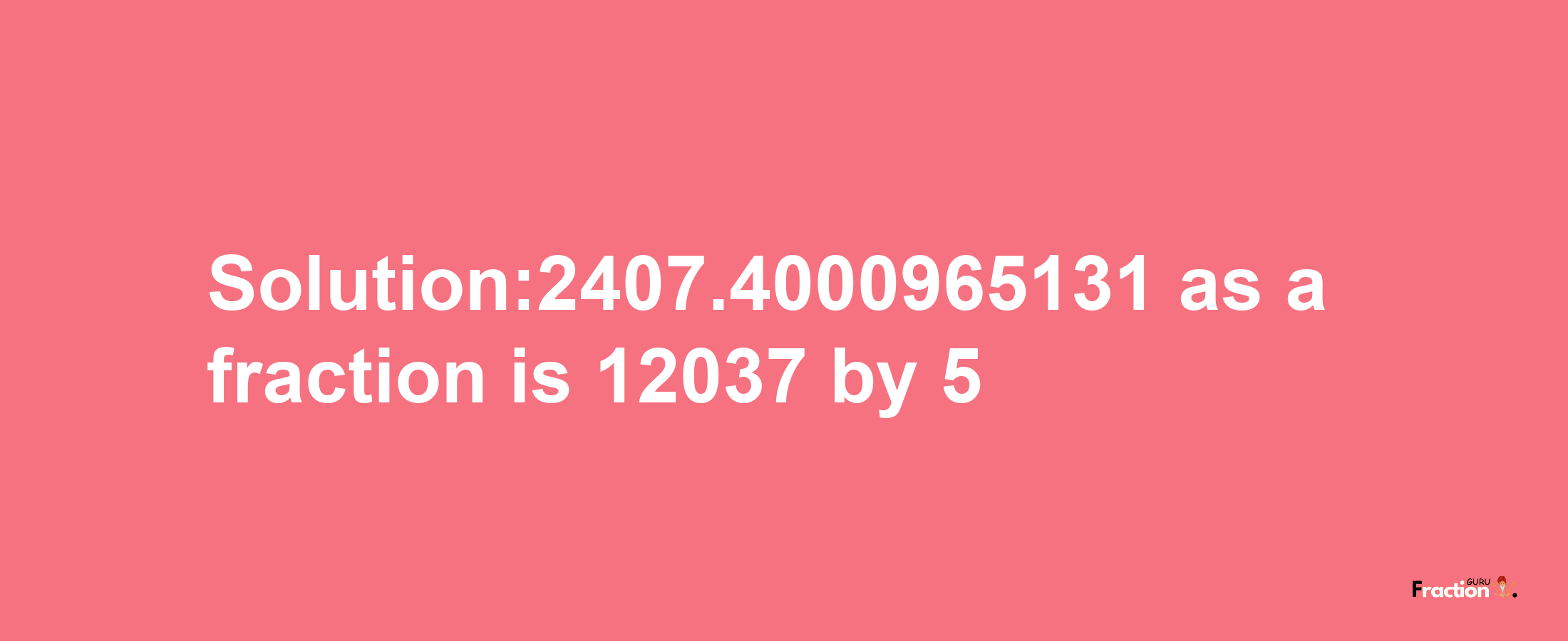 Solution:2407.4000965131 as a fraction is 12037/5