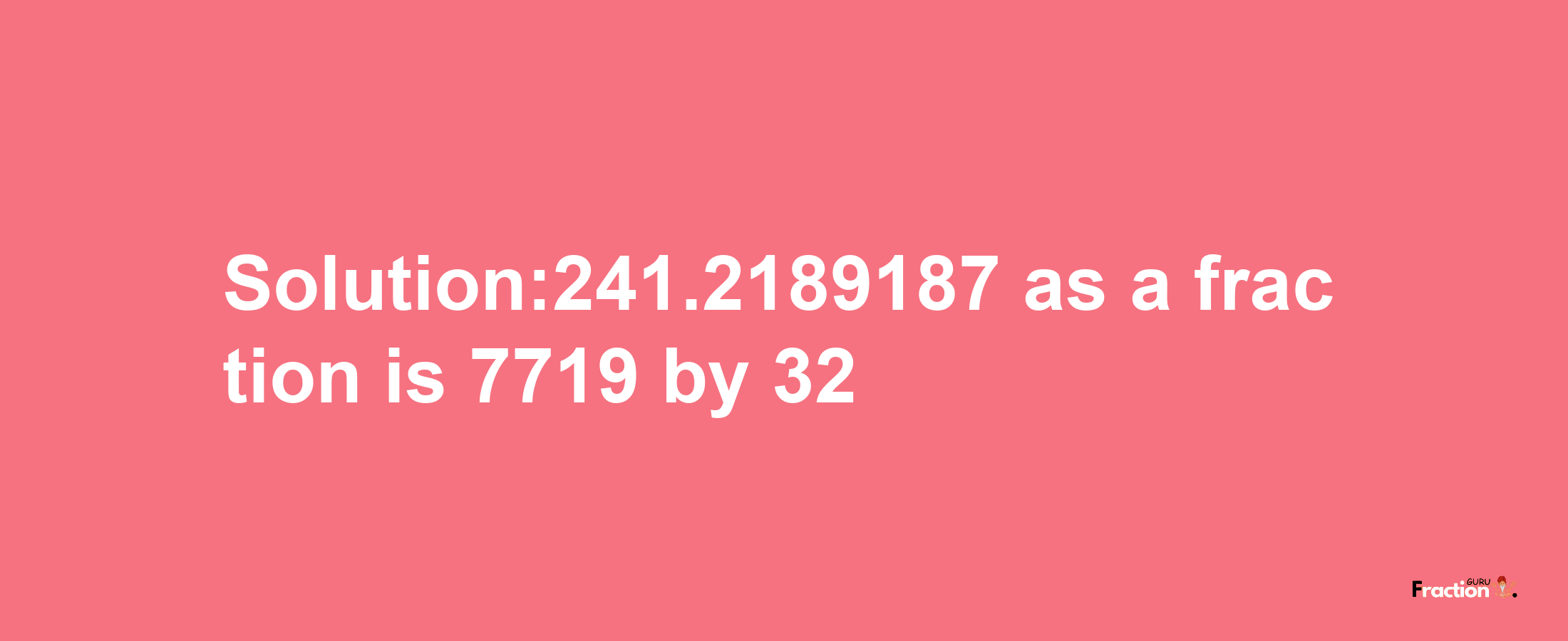 Solution:241.2189187 as a fraction is 7719/32