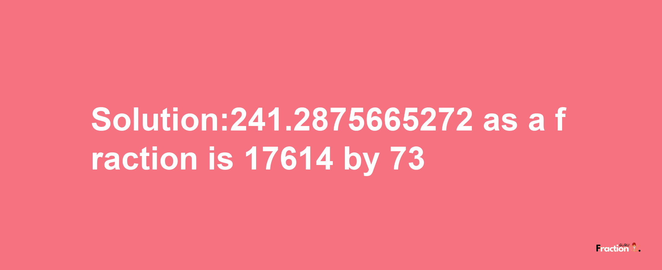 Solution:241.2875665272 as a fraction is 17614/73