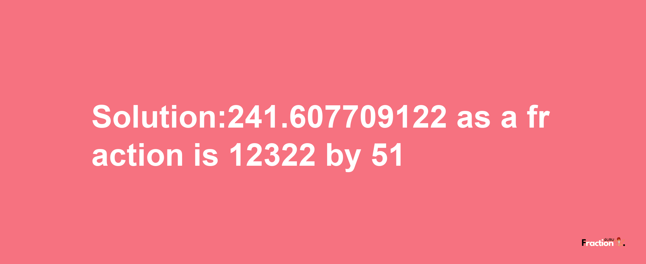 Solution:241.607709122 as a fraction is 12322/51