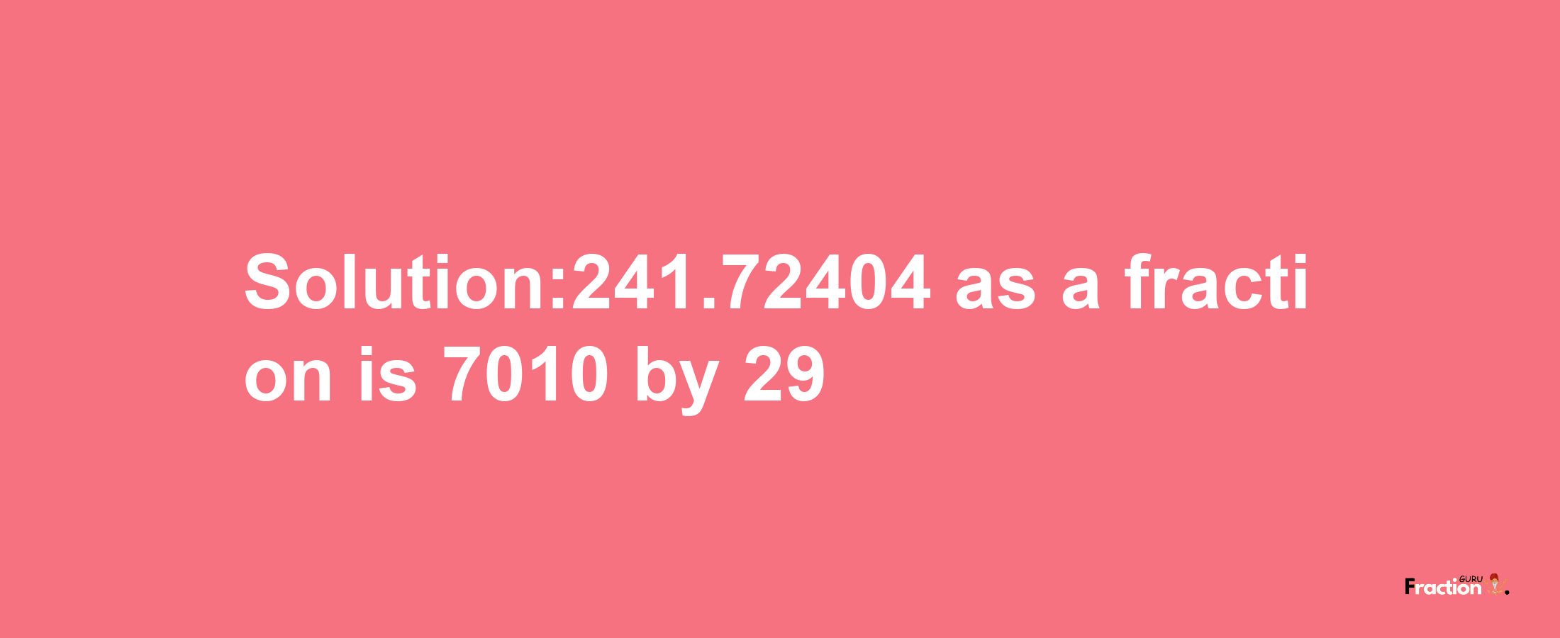 Solution:241.72404 as a fraction is 7010/29