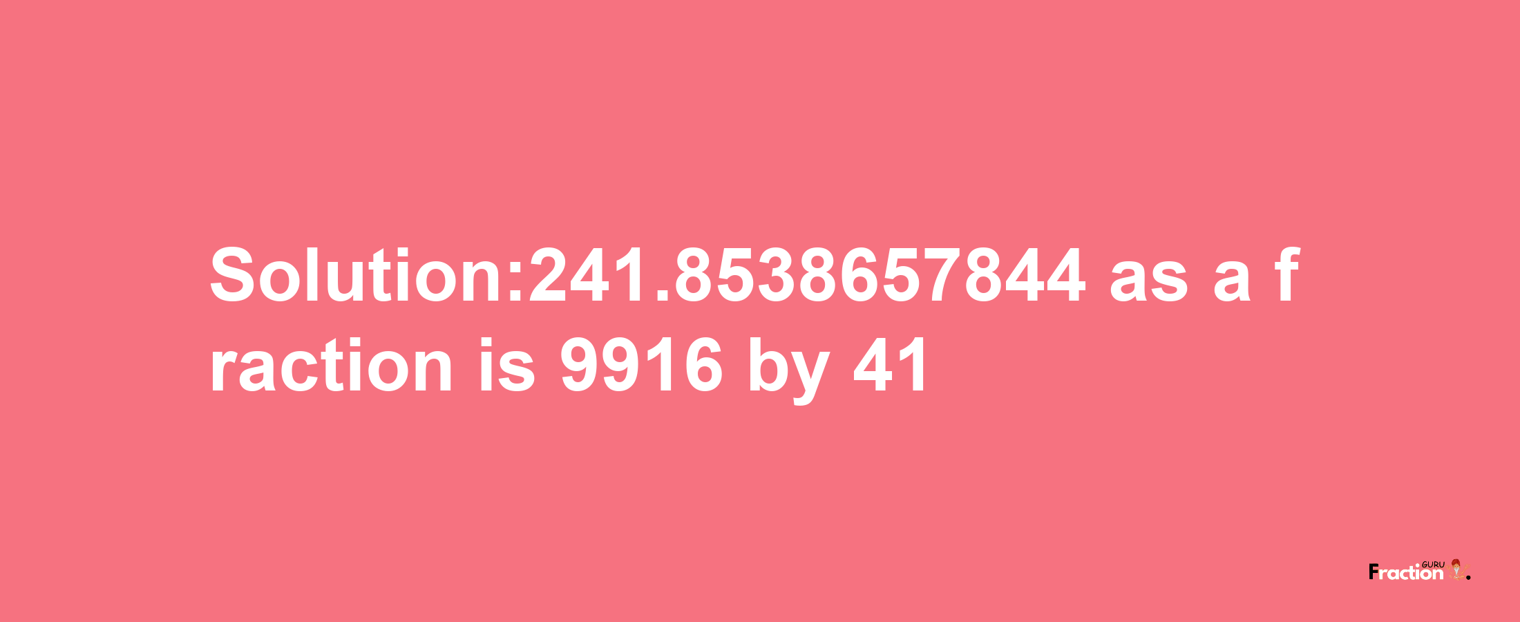 Solution:241.8538657844 as a fraction is 9916/41