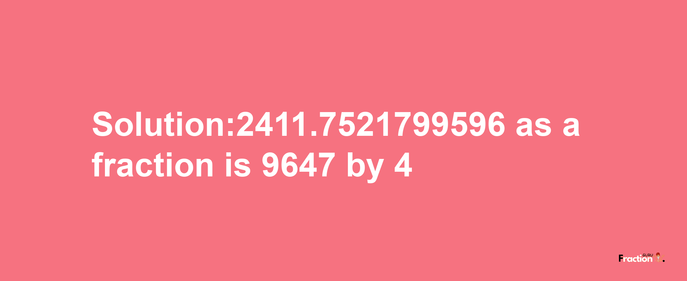 Solution:2411.7521799596 as a fraction is 9647/4