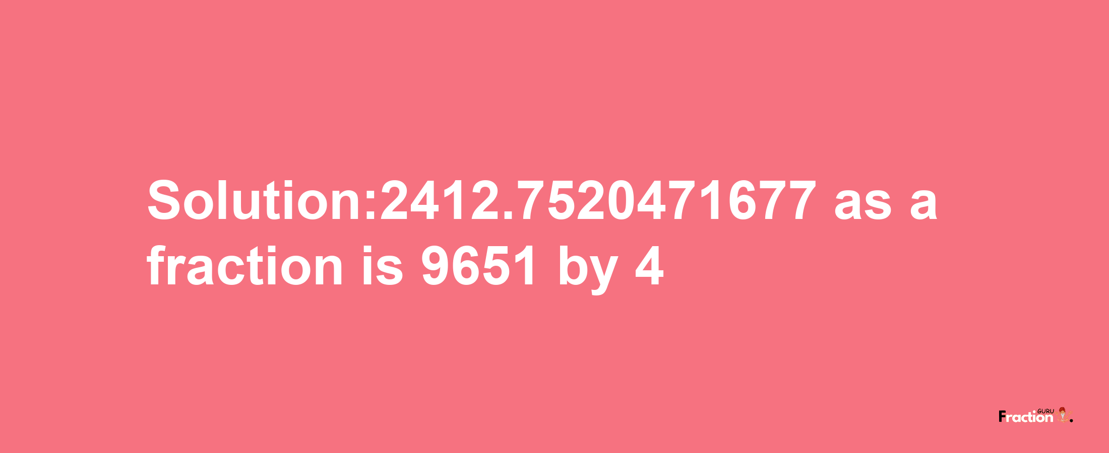 Solution:2412.7520471677 as a fraction is 9651/4