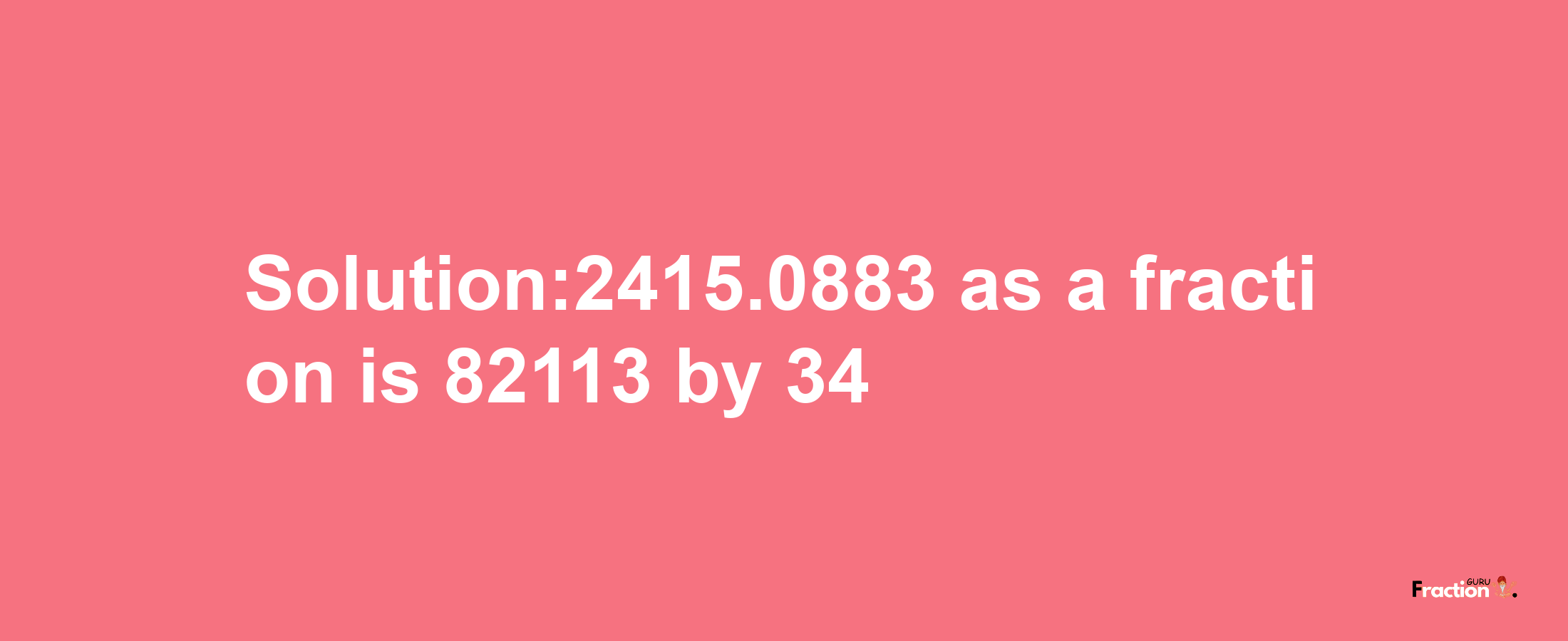 Solution:2415.0883 as a fraction is 82113/34