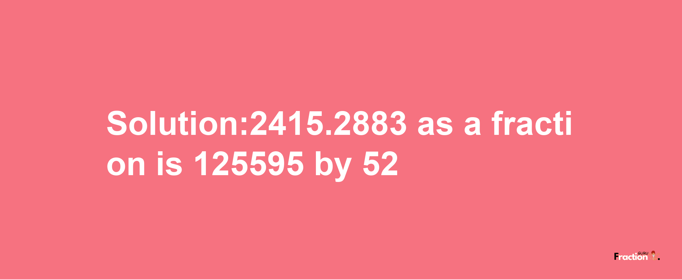 Solution:2415.2883 as a fraction is 125595/52