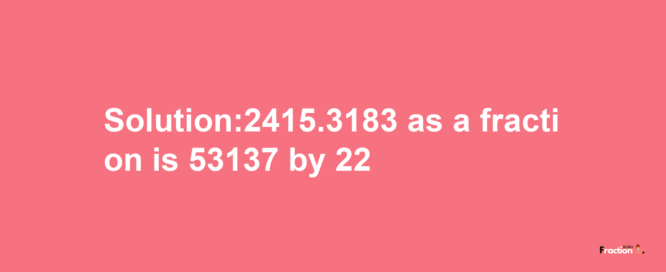 Solution:2415.3183 as a fraction is 53137/22