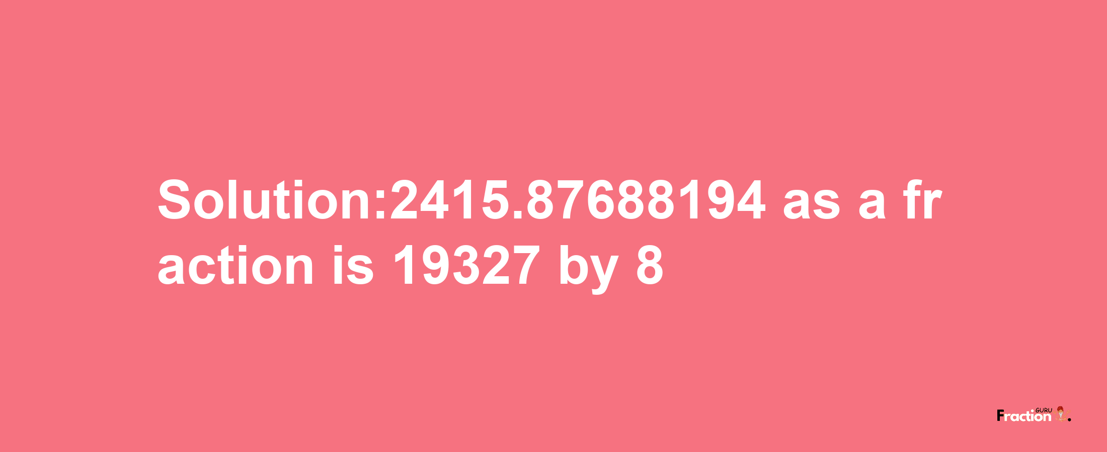 Solution:2415.87688194 as a fraction is 19327/8