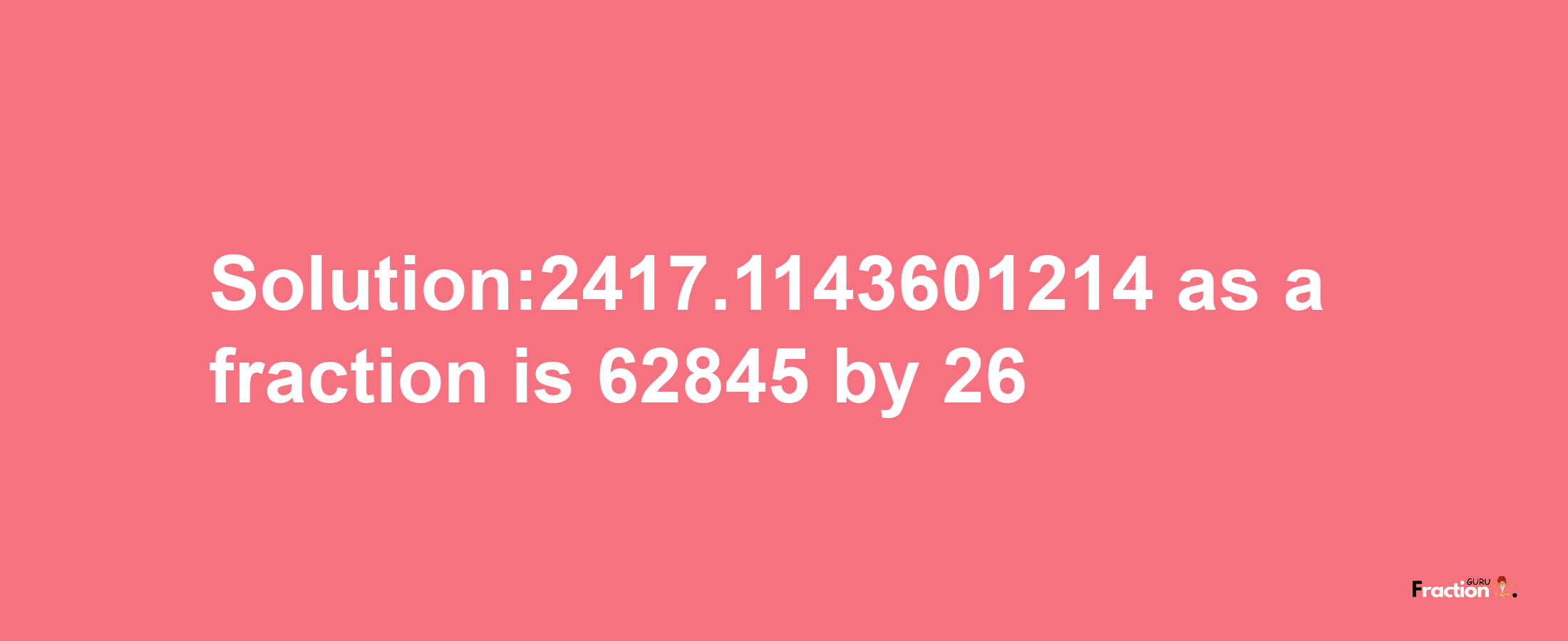 Solution:2417.1143601214 as a fraction is 62845/26