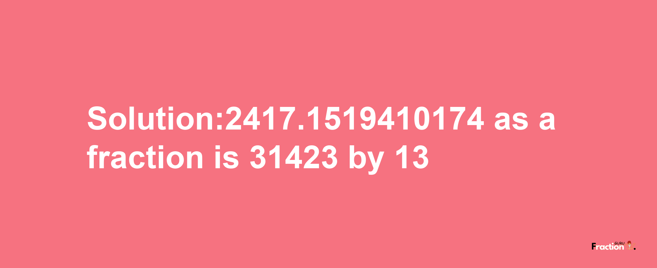 Solution:2417.1519410174 as a fraction is 31423/13