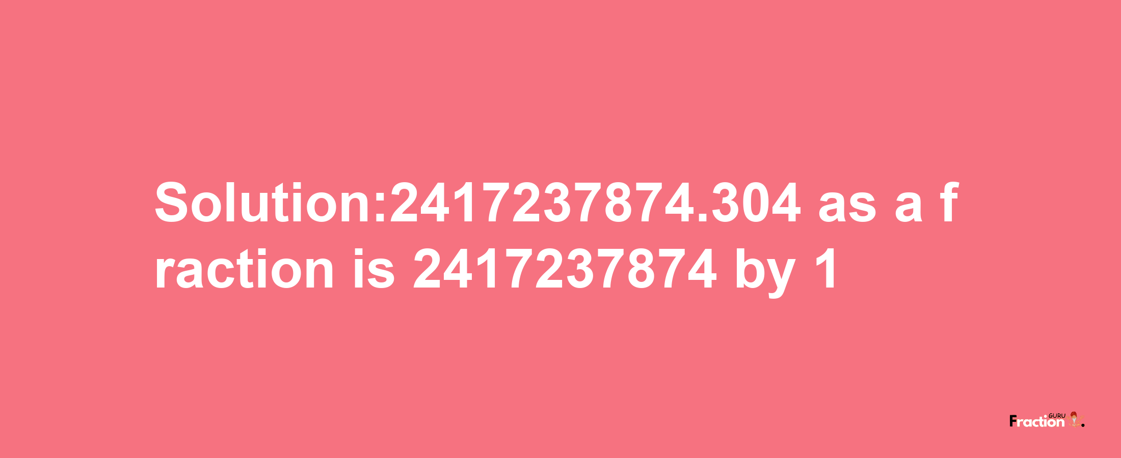 Solution:2417237874.304 as a fraction is 2417237874/1