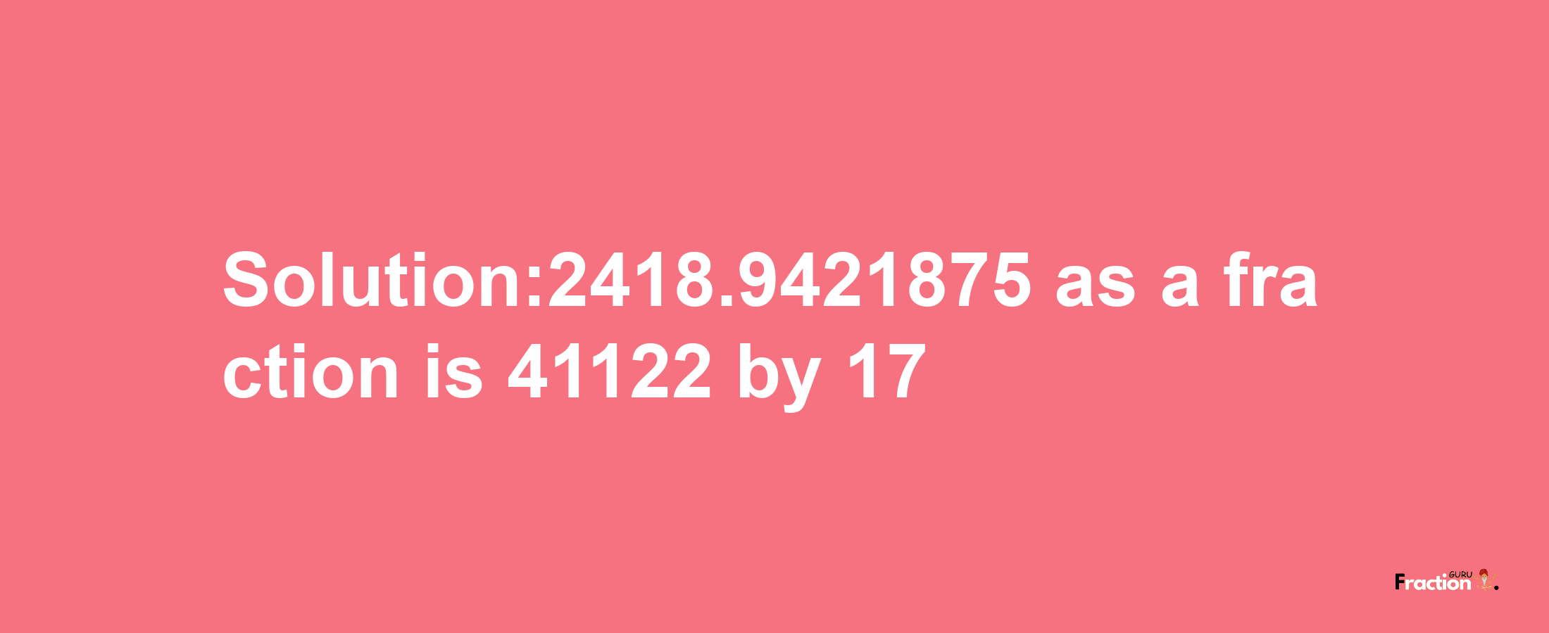 Solution:2418.9421875 as a fraction is 41122/17