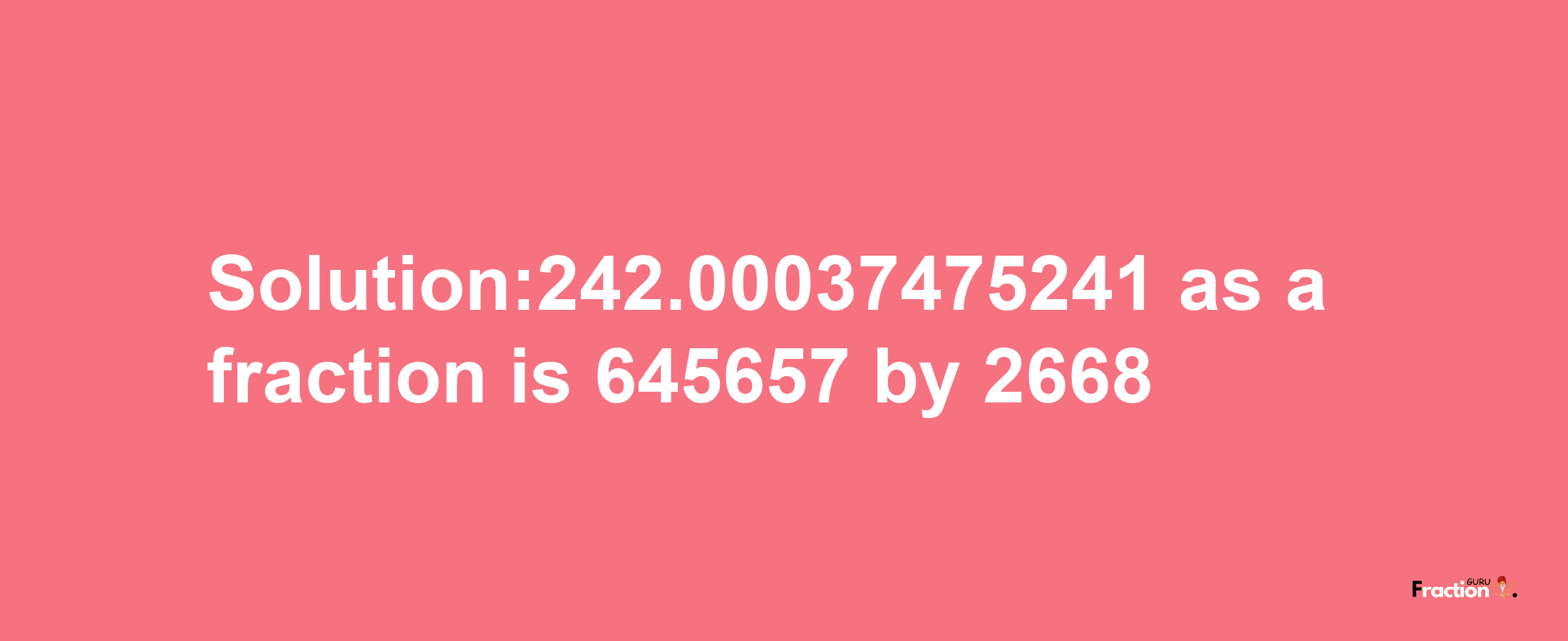 Solution:242.00037475241 as a fraction is 645657/2668