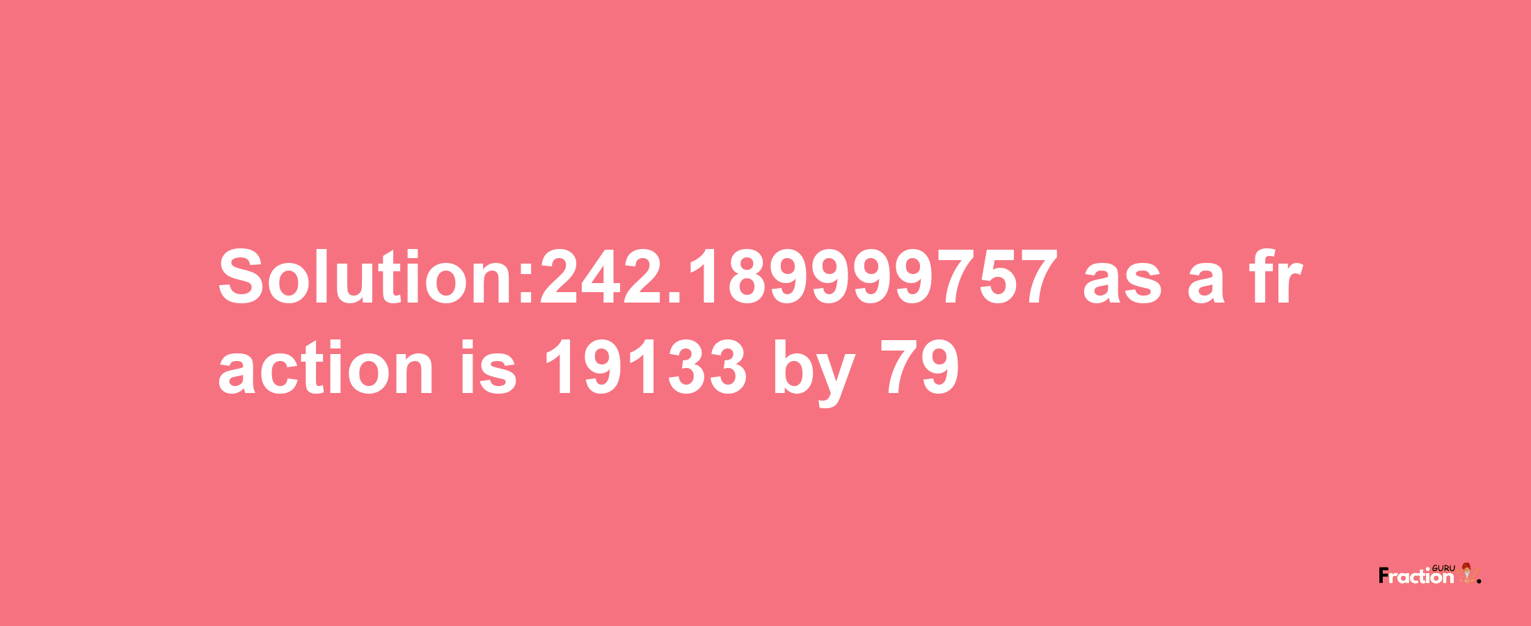 Solution:242.189999757 as a fraction is 19133/79