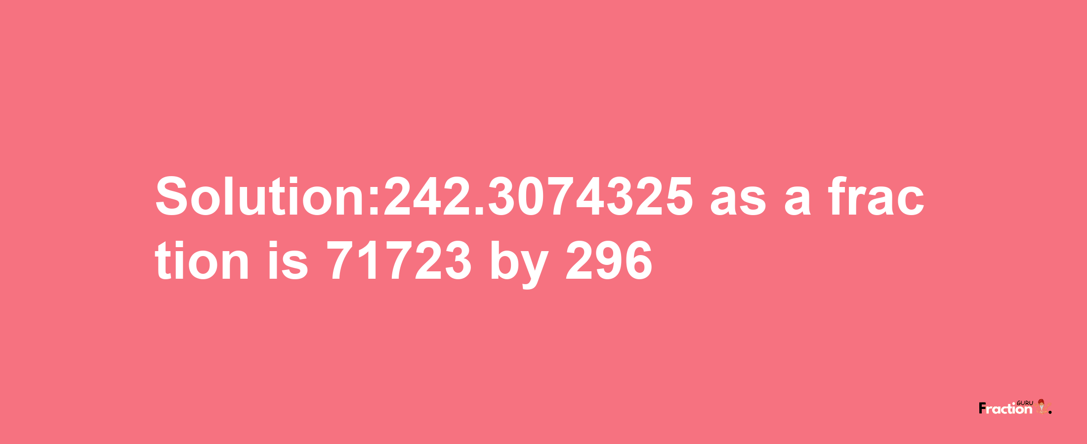 Solution:242.3074325 as a fraction is 71723/296