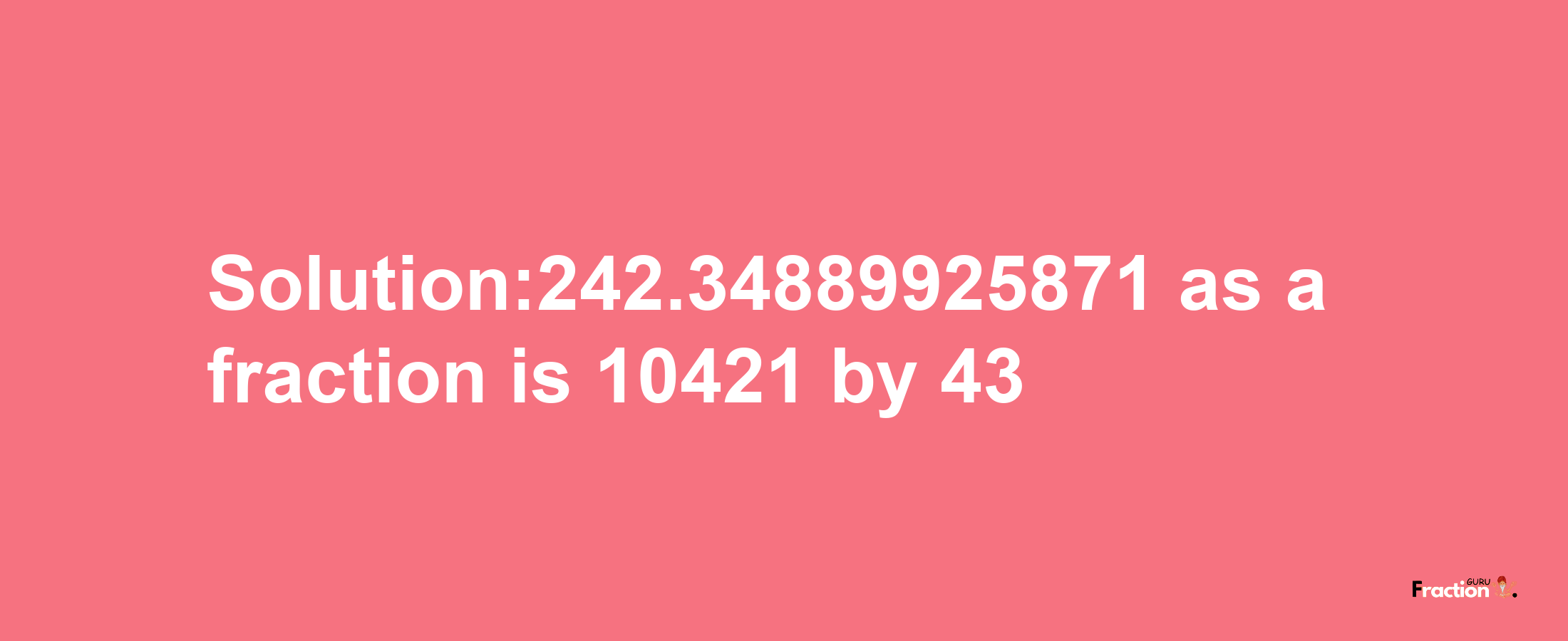 Solution:242.34889925871 as a fraction is 10421/43