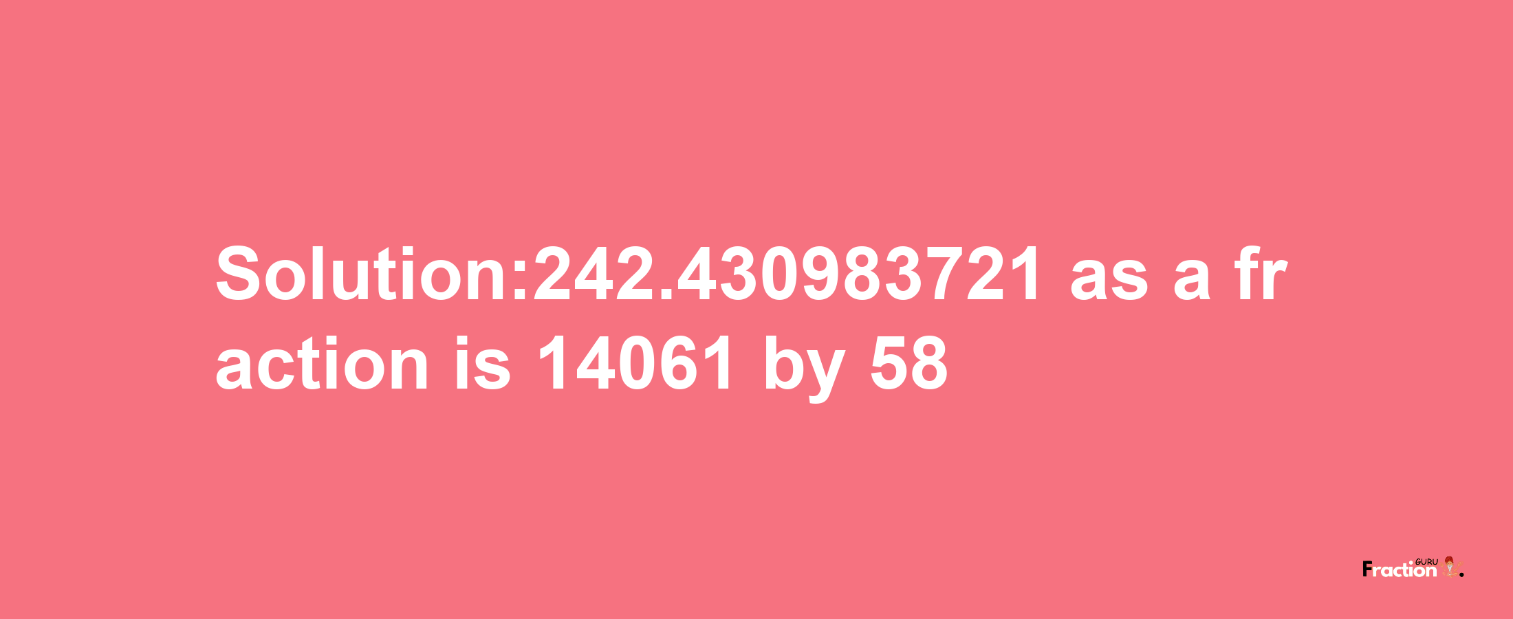 Solution:242.430983721 as a fraction is 14061/58