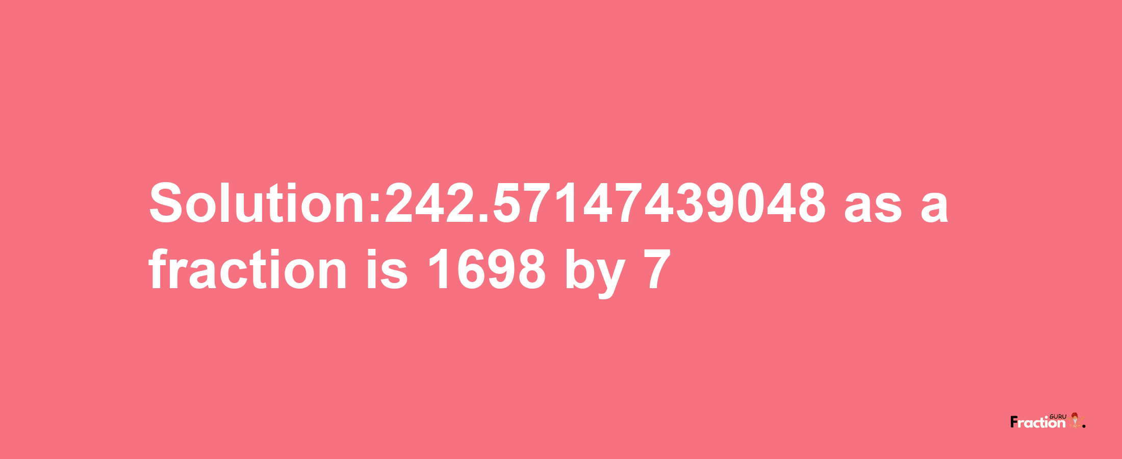 Solution:242.57147439048 as a fraction is 1698/7