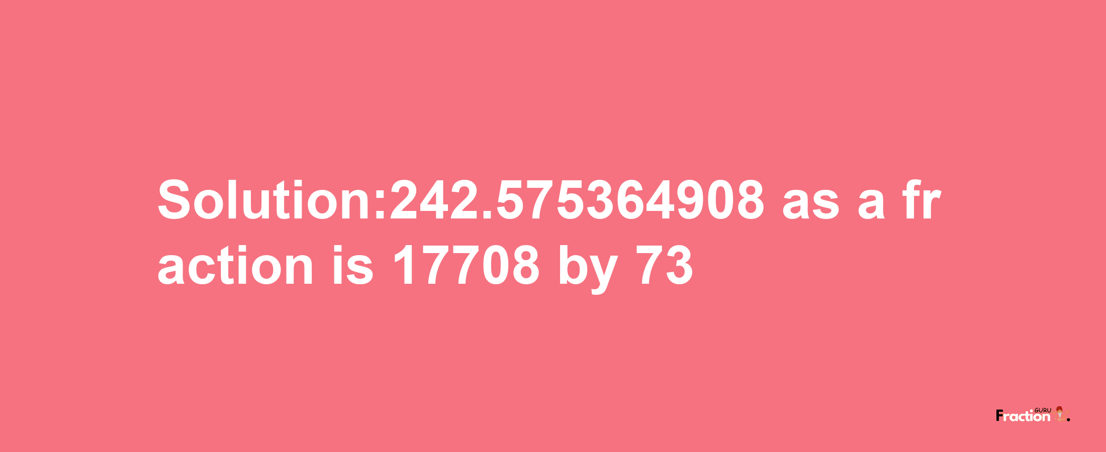 Solution:242.575364908 as a fraction is 17708/73