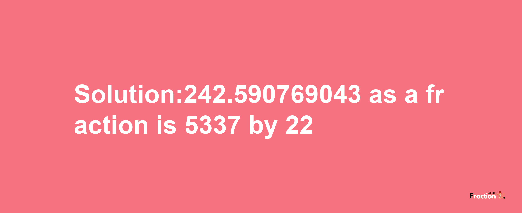 Solution:242.590769043 as a fraction is 5337/22