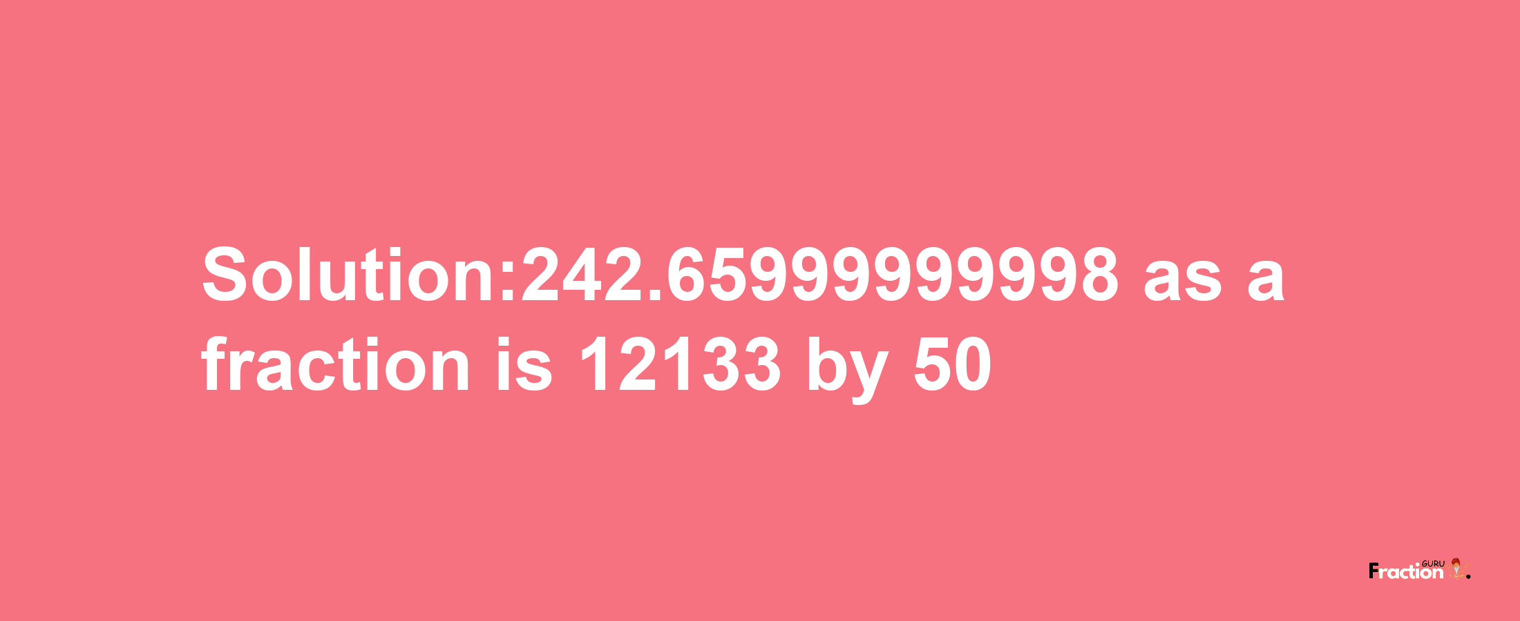 Solution:242.65999999998 as a fraction is 12133/50