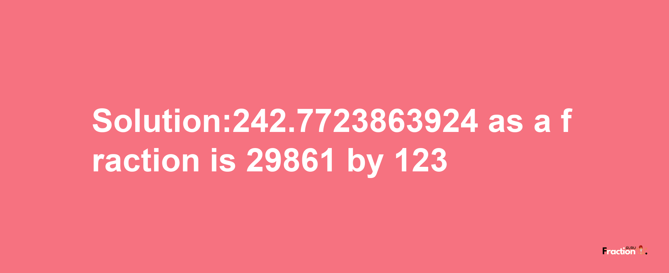 Solution:242.7723863924 as a fraction is 29861/123