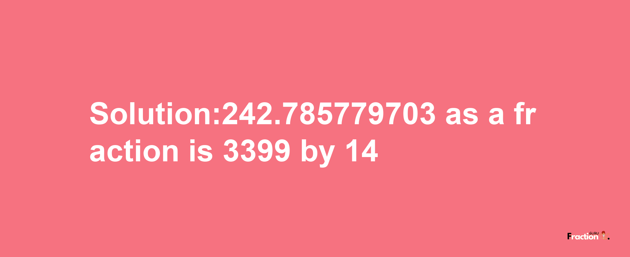 Solution:242.785779703 as a fraction is 3399/14