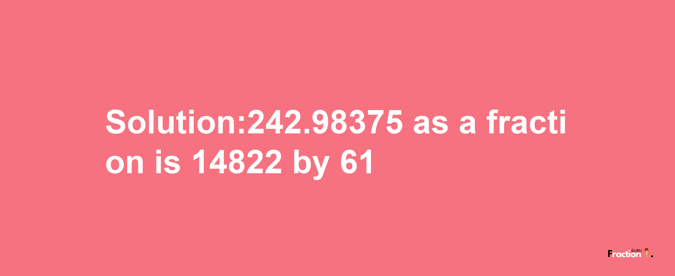 Solution:242.98375 as a fraction is 14822/61