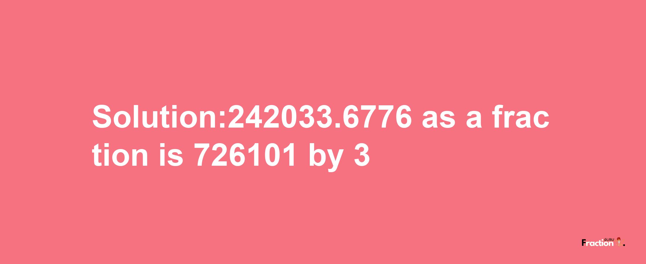 Solution:242033.6776 as a fraction is 726101/3