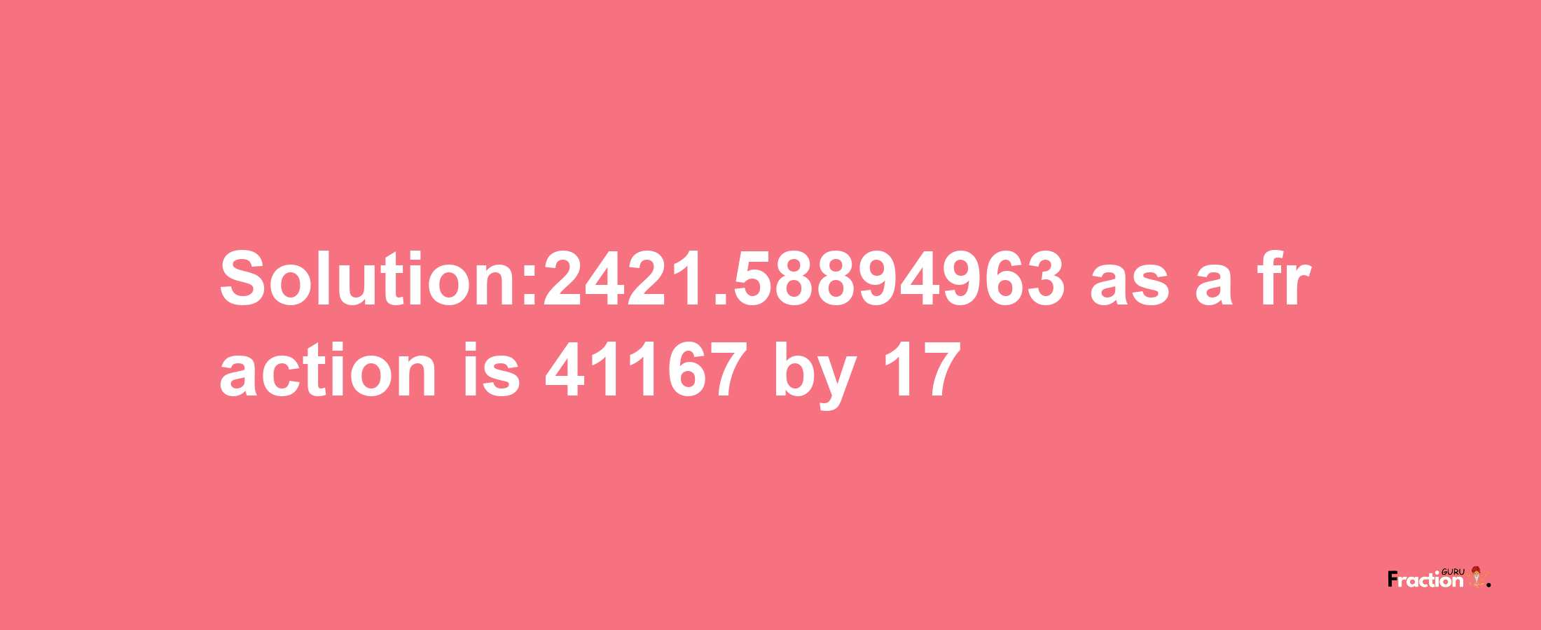 Solution:2421.58894963 as a fraction is 41167/17