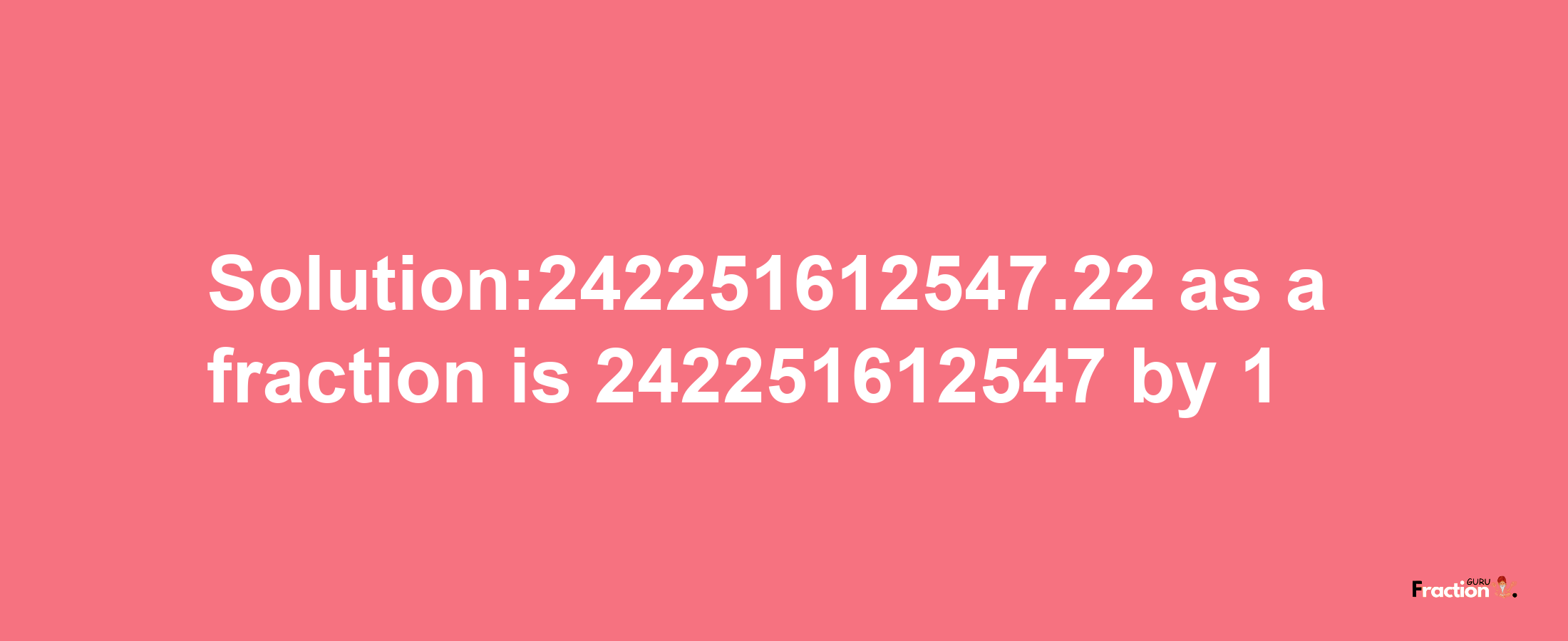 Solution:242251612547.22 as a fraction is 242251612547/1