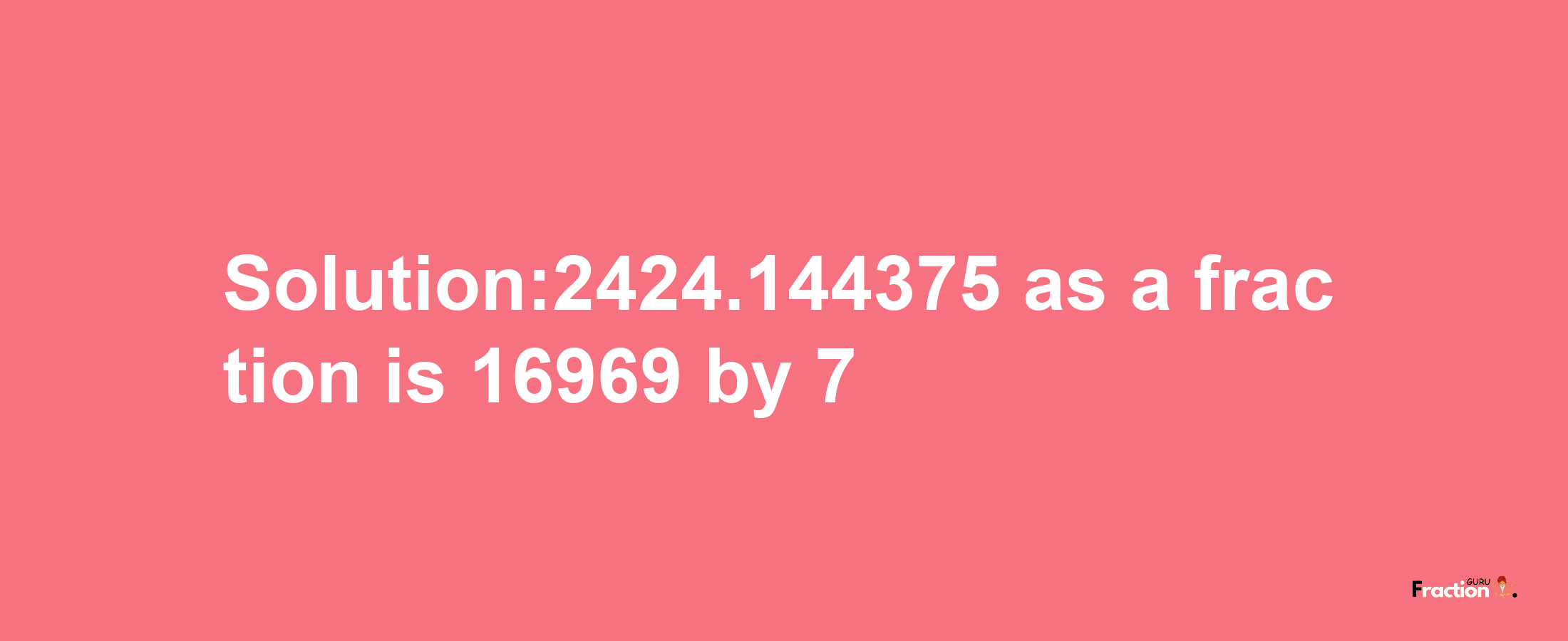 Solution:2424.144375 as a fraction is 16969/7