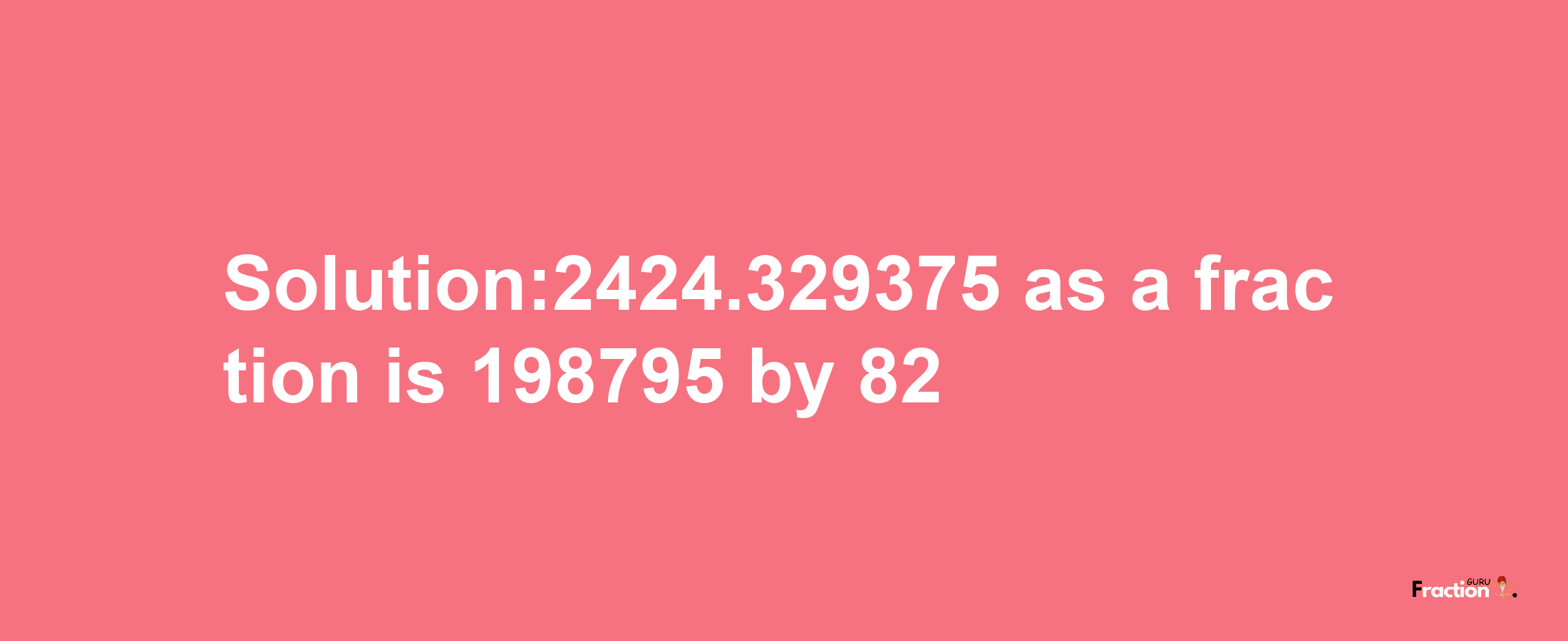 Solution:2424.329375 as a fraction is 198795/82