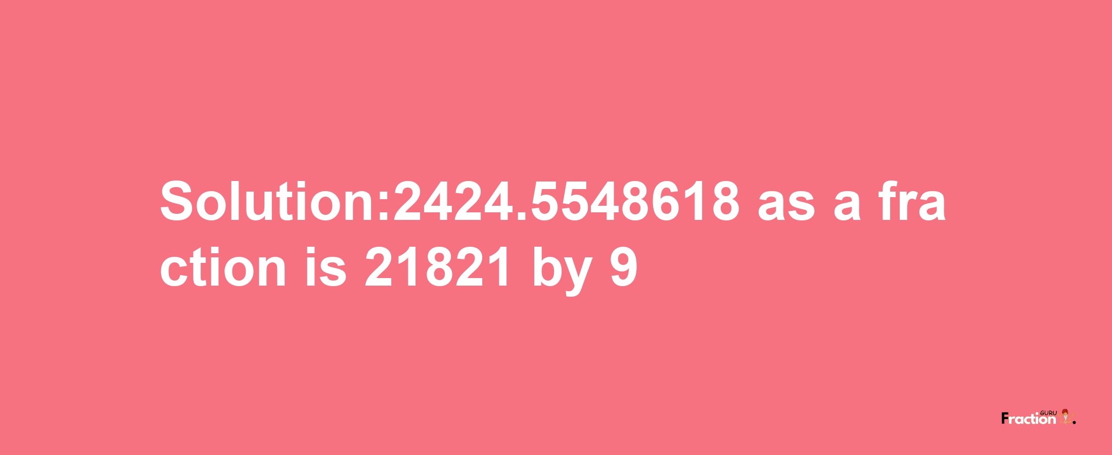 Solution:2424.5548618 as a fraction is 21821/9