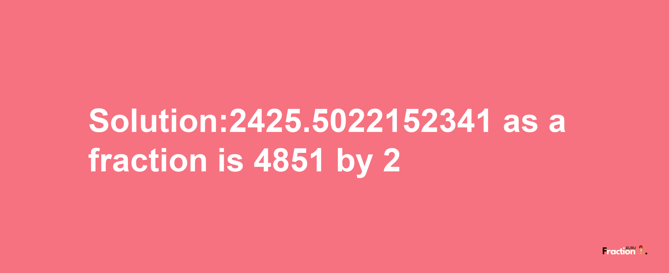 Solution:2425.5022152341 as a fraction is 4851/2