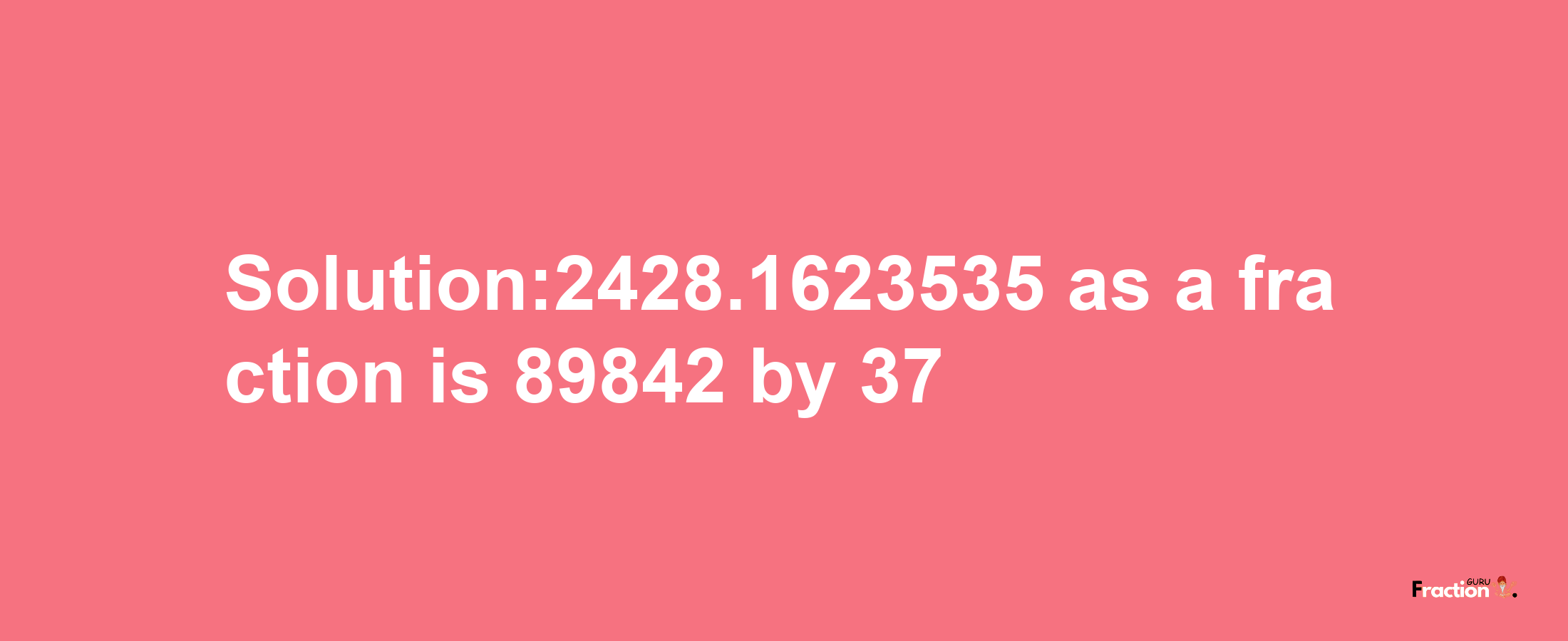 Solution:2428.1623535 as a fraction is 89842/37