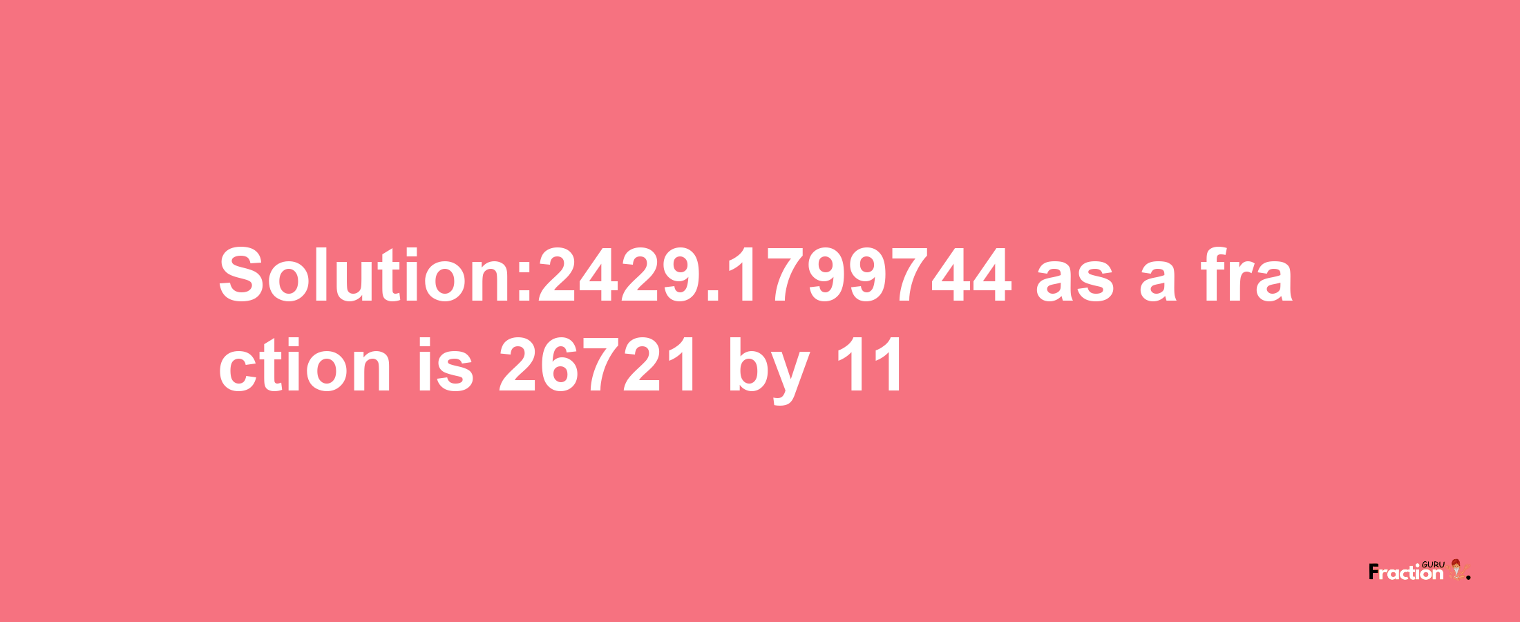 Solution:2429.1799744 as a fraction is 26721/11