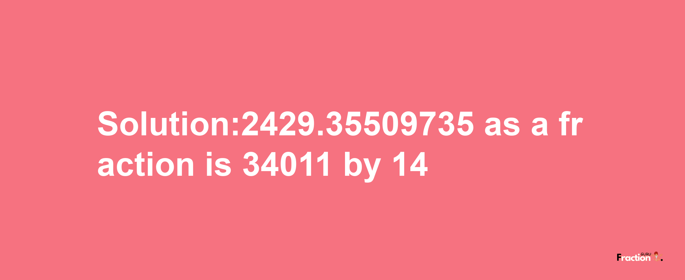 Solution:2429.35509735 as a fraction is 34011/14