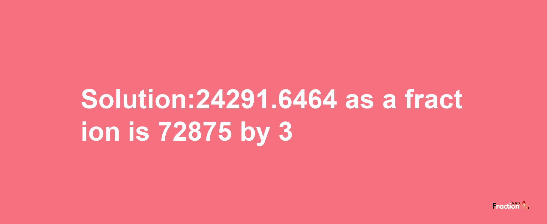 Solution:24291.6464 as a fraction is 72875/3