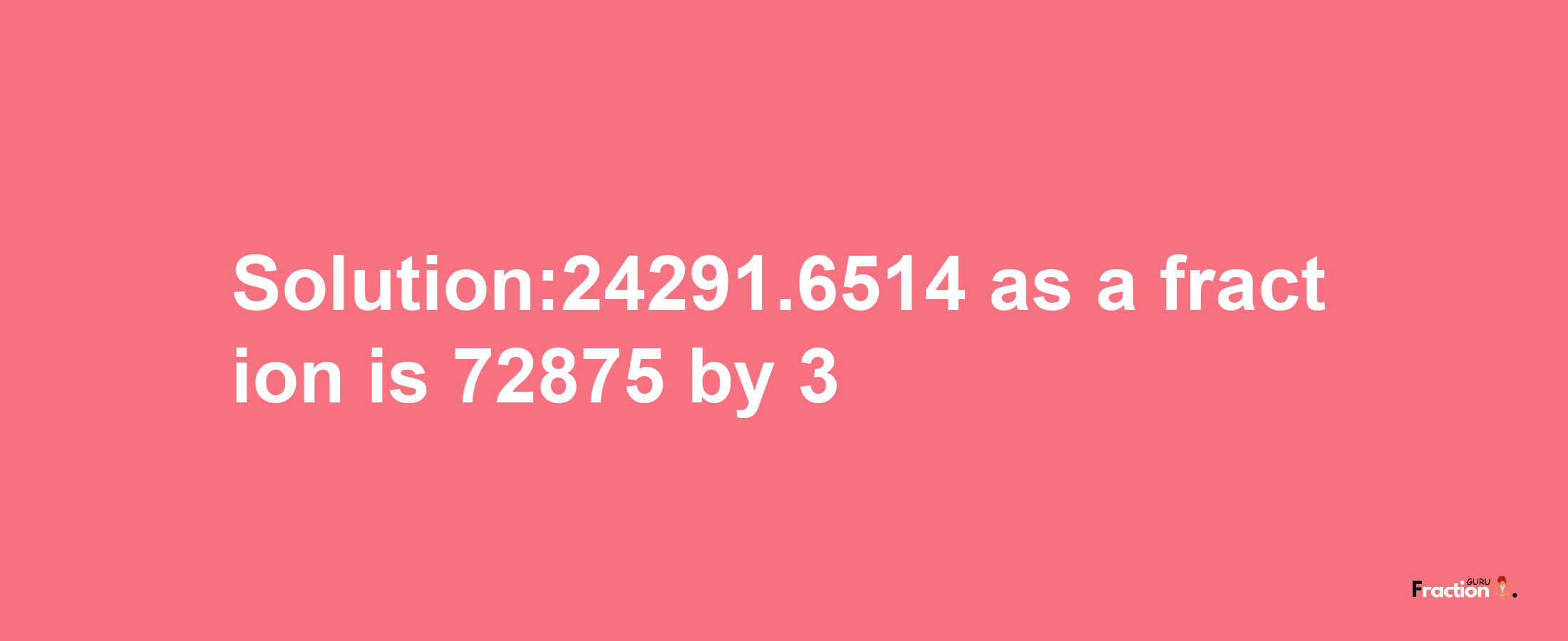 Solution:24291.6514 as a fraction is 72875/3