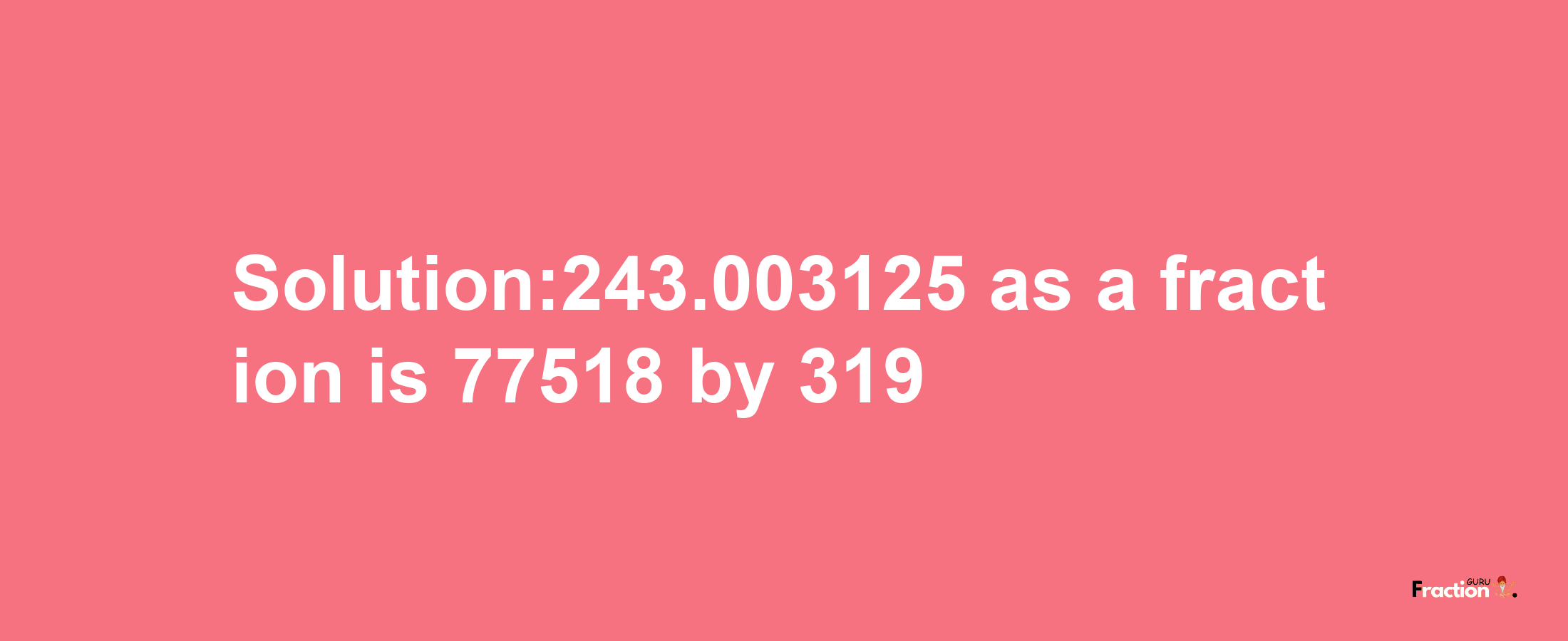 Solution:243.003125 as a fraction is 77518/319