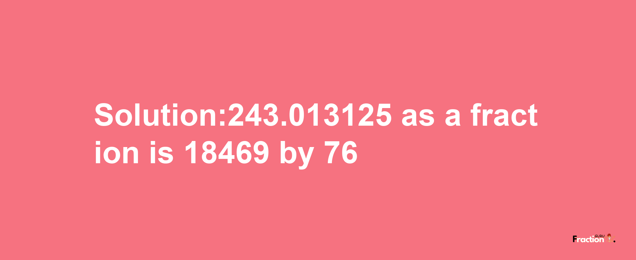 Solution:243.013125 as a fraction is 18469/76