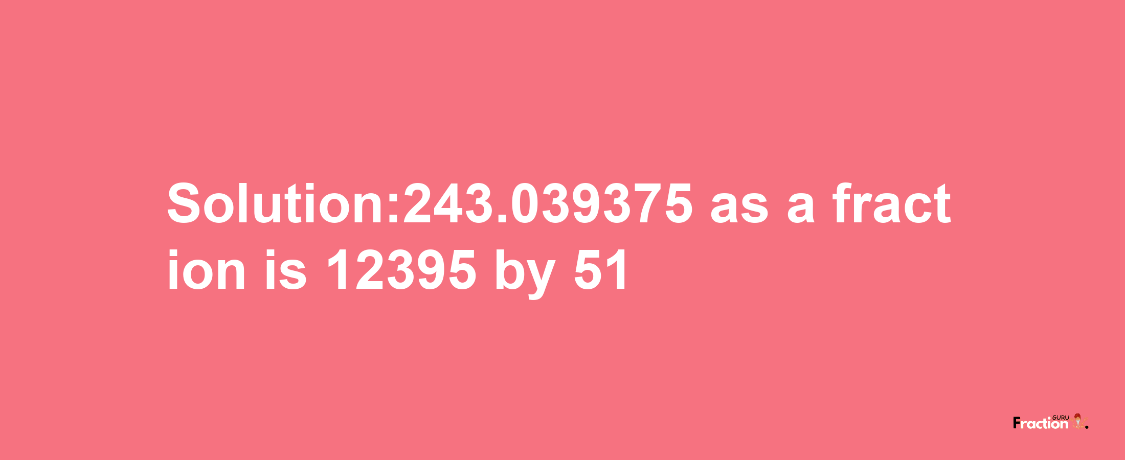 Solution:243.039375 as a fraction is 12395/51