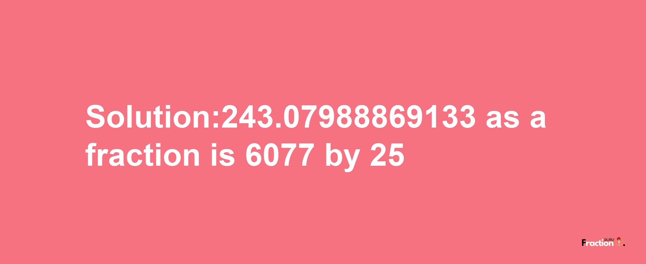 Solution:243.07988869133 as a fraction is 6077/25