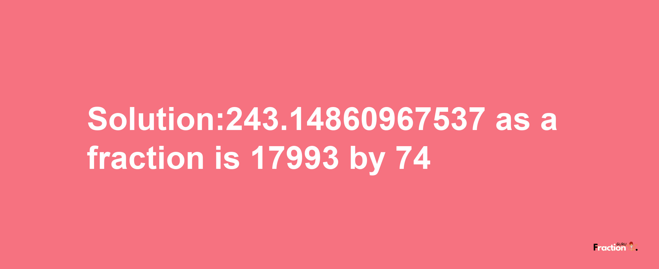 Solution:243.14860967537 as a fraction is 17993/74