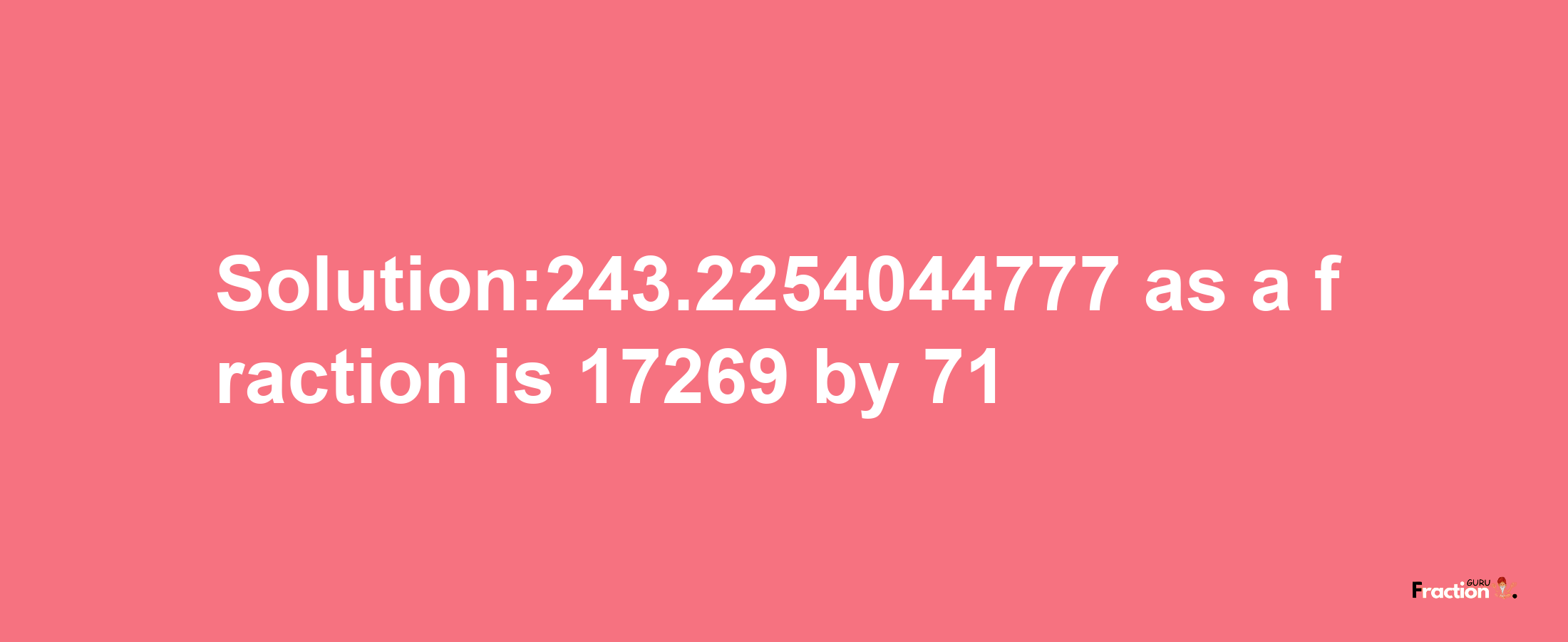 Solution:243.2254044777 as a fraction is 17269/71