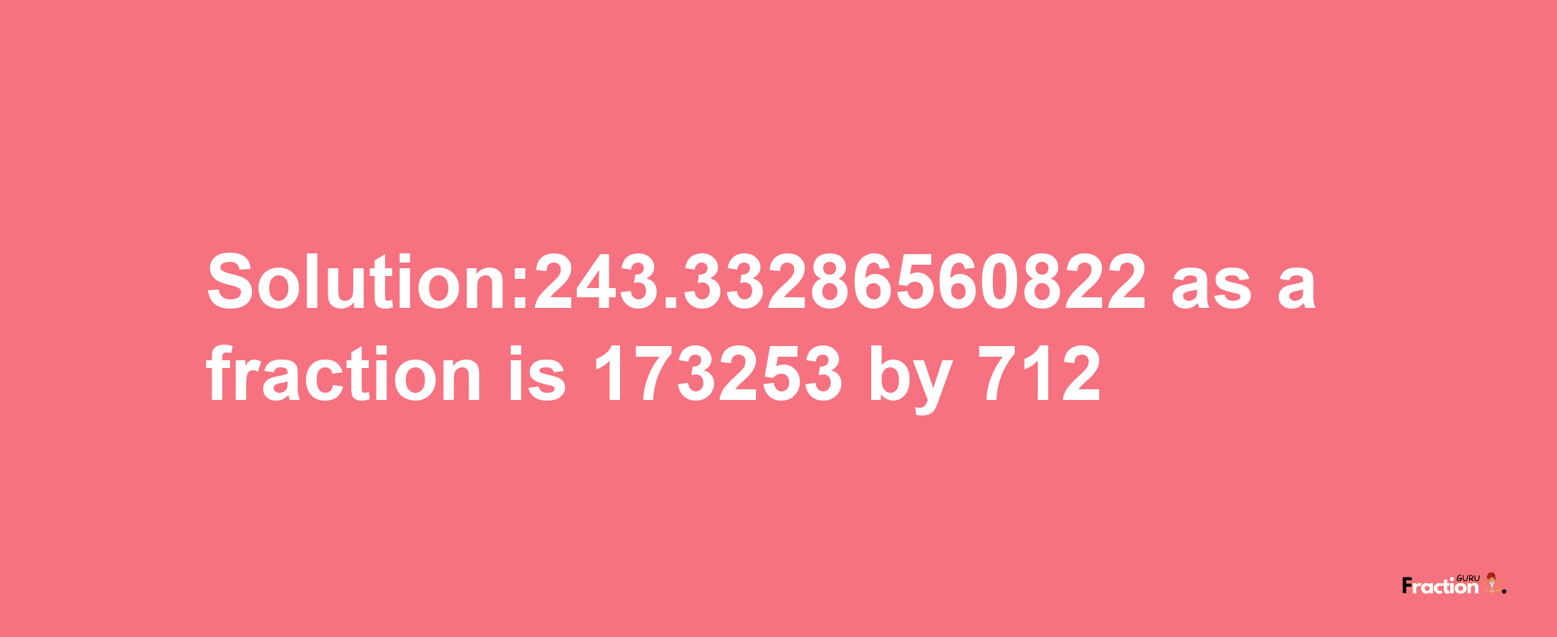 Solution:243.33286560822 as a fraction is 173253/712