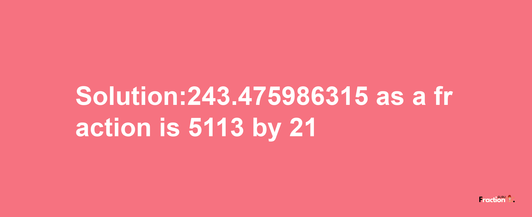 Solution:243.475986315 as a fraction is 5113/21