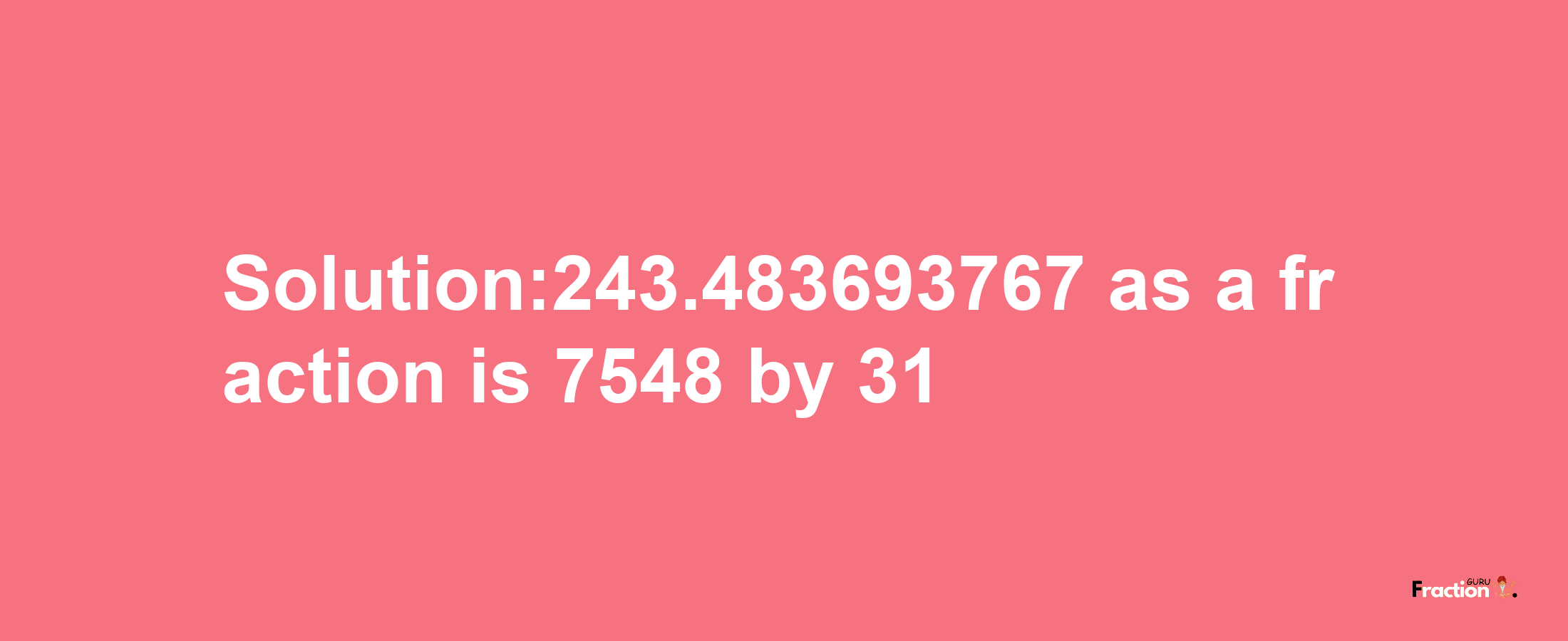 Solution:243.483693767 as a fraction is 7548/31